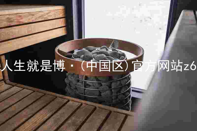 人生就是博·(中国区)官方网站z6