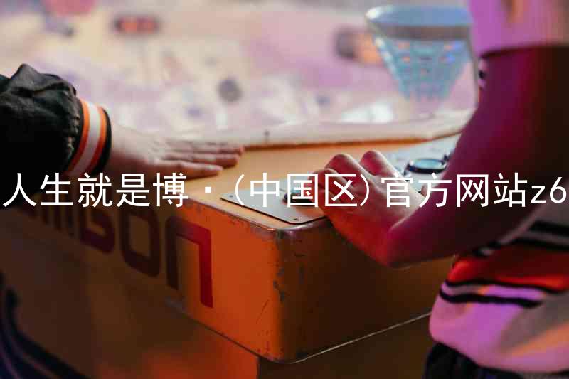 人生就是博·(中国区)官方网站z6